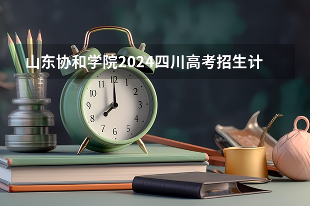 山东协和学院2024四川高考招生计划介绍