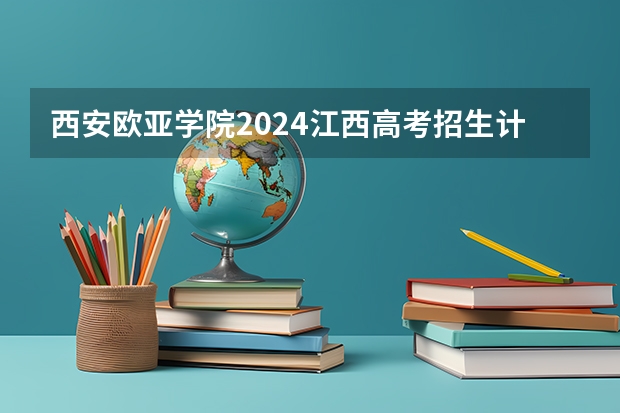 西安欧亚学院2024江西高考招生计划介绍