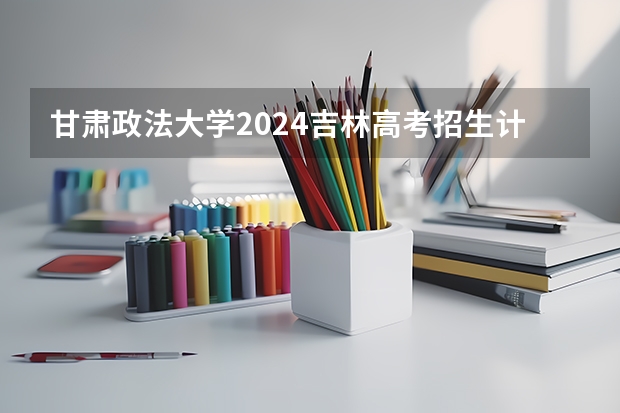 甘肃政法大学2024吉林高考招生计划介绍