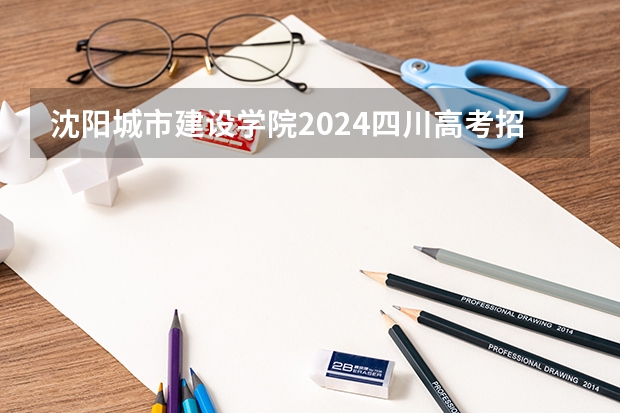 沈阳城市建设学院2024四川高考招生计划介绍