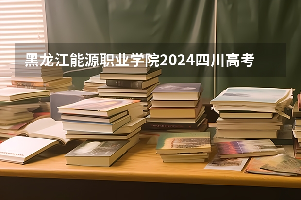 黑龙江能源职业学院2024四川高考招生计划介绍