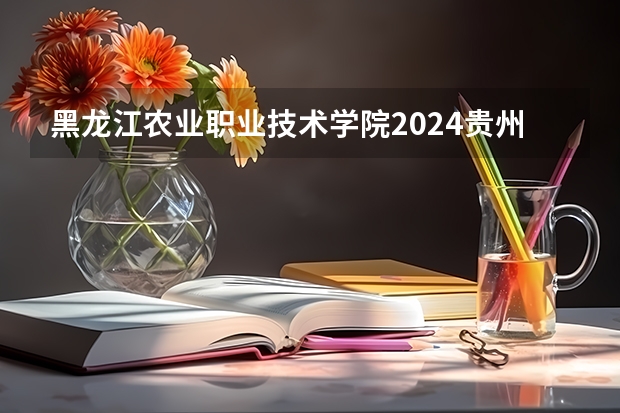 黑龙江农业职业技术学院2024贵州高考招生计划介绍