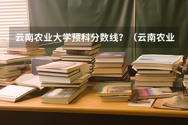 云南农业大学预科分数线？（云南农业大学在河南的录取分数线）