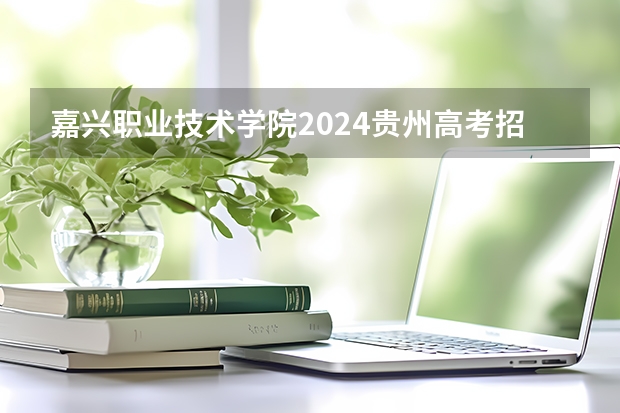 嘉兴职业技术学院2024贵州高考招生计划介绍
