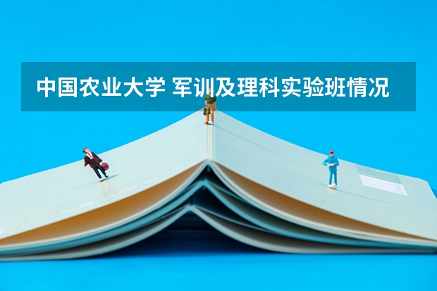 中国农业大学 军训及理科实验班情况（中国农业大学军训·宿舍等问题）