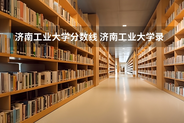 济南工业大学分数线 济南工业大学录取分数线