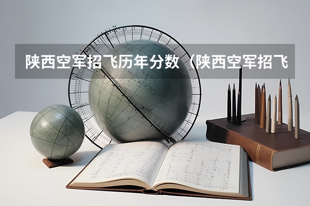 陕西空军招飞历年分数（陕西空军招飞问题）