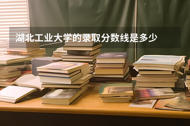 湖北工业大学的录取分数线是多少