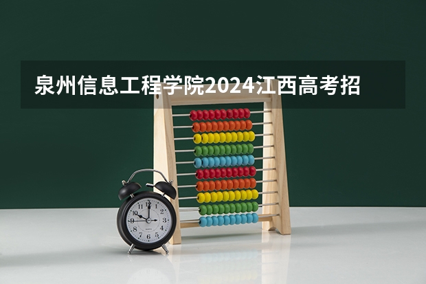 泉州信息工程学院2024江西高考招生计划介绍