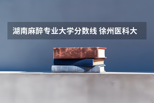 湖南麻醉专业大学分数线 徐州医科大学5+3麻醉师录取分数线