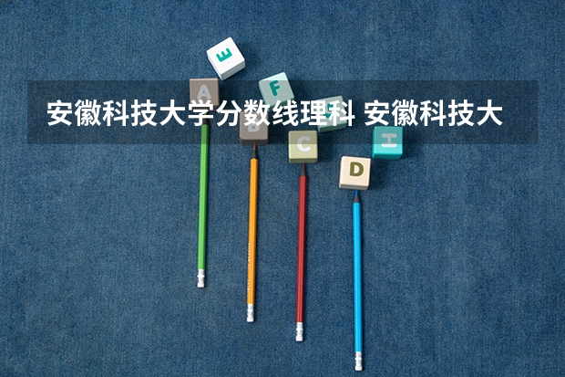 安徽科技大学分数线理科 安徽科技大学分数线