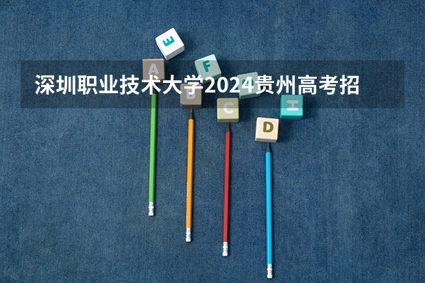 深圳职业技术大学2024贵州高考招生计划介绍