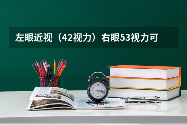 左眼近视（4.2视力）右眼5.3视力可以参军或者报考民航飞行员吗？