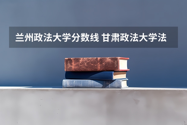 兰州政法大学分数线 甘肃政法大学法学分数线
