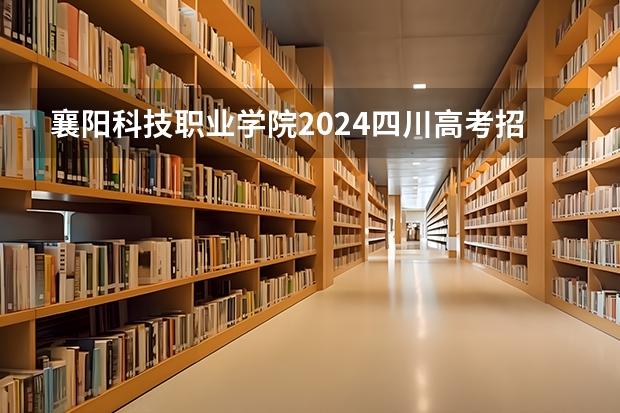 襄阳科技职业学院2024四川高考招生计划介绍