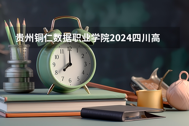 贵州铜仁数据职业学院2024四川高考招生计划介绍