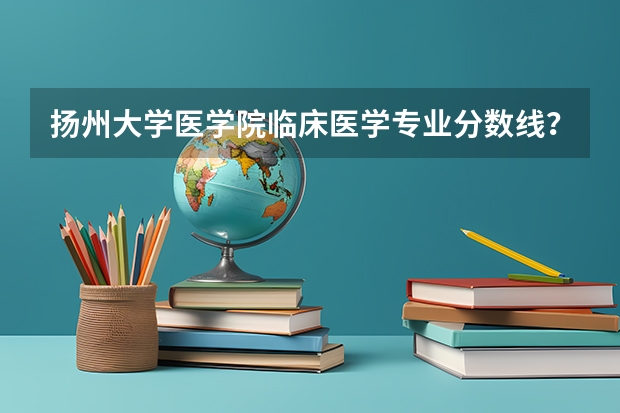 扬州大学医学院临床医学专业分数线？（扬州大学广陵学院2023录取分数线）