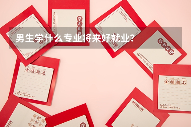 男生学什么专业将来好就业？