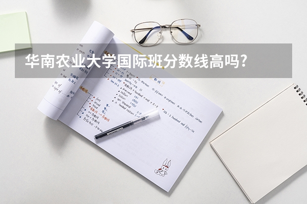 华南农业大学国际班分数线高吗?