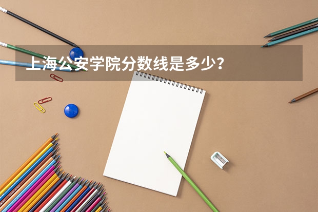 上海公安学院分数线是多少？