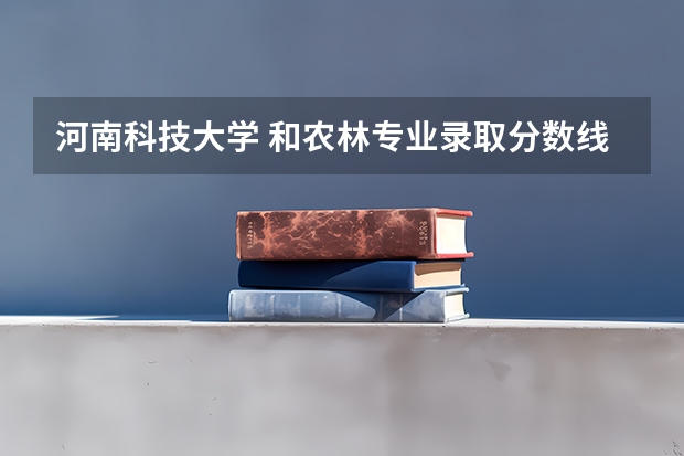 河南科技大学 和农林专业录取分数线（河南科技大学大专录取分数线）