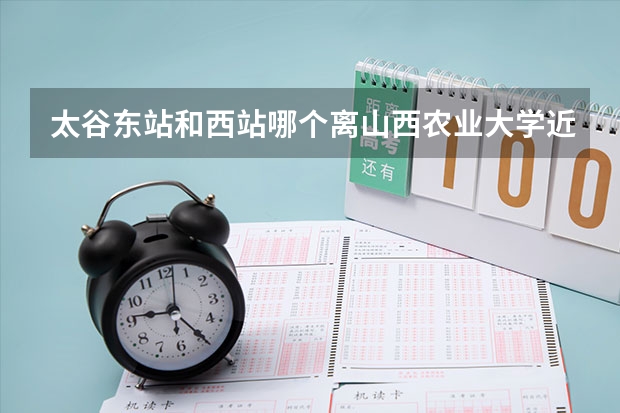 太谷东站和西站哪个离山西农业大学近