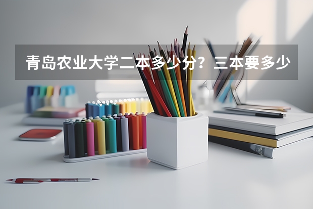 青岛农业大学二本多少分？三本要多少分？大专多少分？二专多少分？三本就在莱阳吗？还有，给点建议…