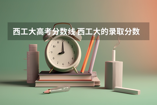 西工大高考分数线 西工大的录取分数线的大概?
