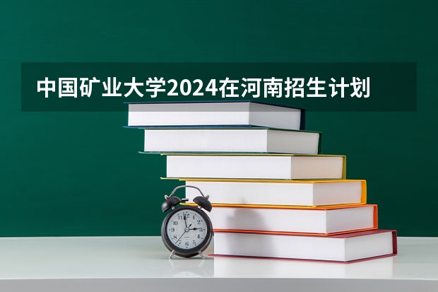 中国矿业大学2024在河南招生计划 校友会2024中国大学排名-中国矿业大学(北京)专业排名