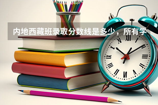 内地西藏班录取分数线是多少，所有学校？