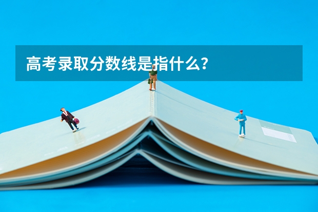 高考录取分数线是指什么？
