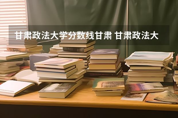 甘肃政法大学分数线甘肃 甘肃政法大学专升本录取分数线