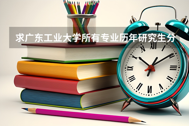 求广东工业大学所有专业历年研究生分数线（广东工业大学艺术类各专业分数线）
