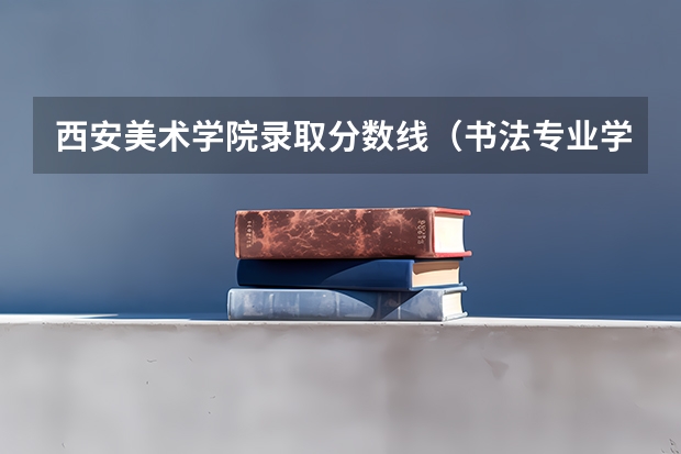 西安美术学院录取分数线（书法专业学校排名）