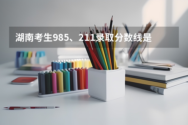 湖南考生985、211录取分数线是多少？