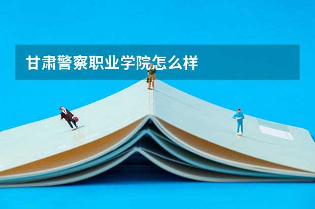 甘肃警察职业学院怎么样