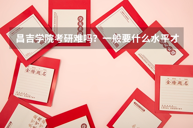 昌吉学院考研难吗？一般要什么水平才可以进入？