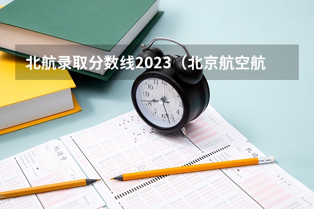 北航录取分数线2023（北京航空航天大学飞行技术专业录取分数线）