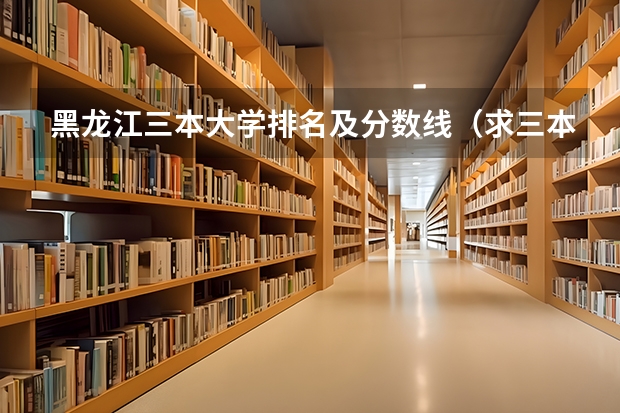 黑龙江三本大学排名及分数线（求三本大学具体的排名）