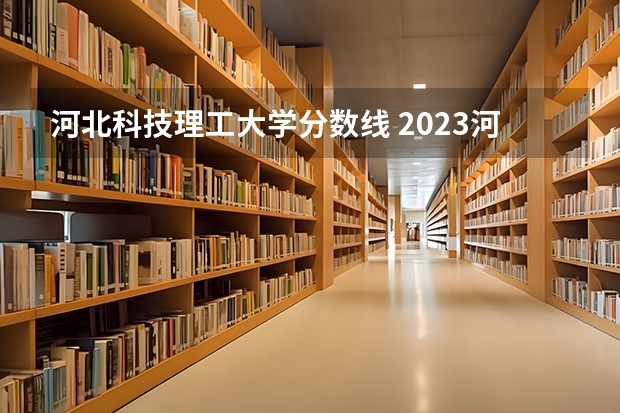 河北科技理工大学分数线 2023河北省大学录取分数线