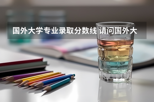 国外大学专业录取分数线 请问国外大学对艺术生的录取分数线是多?