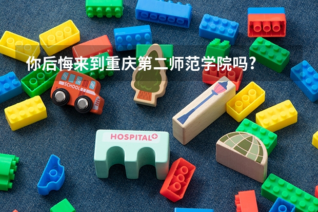 你后悔来到重庆第二师范学院吗?
