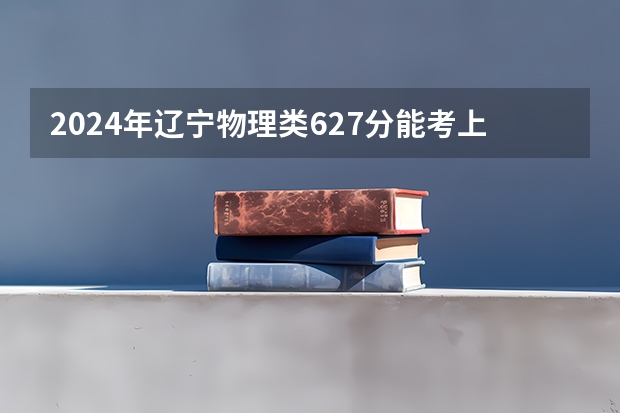 2024年辽宁物理类627分能考上什么大学？