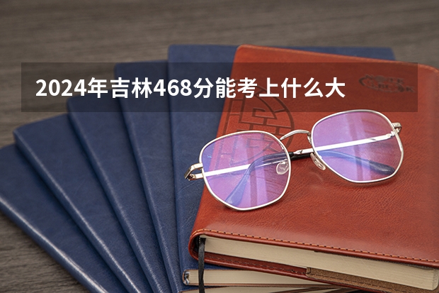 2024年吉林468分能考上什么大学?