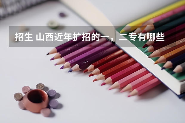 招生 山西近年扩招的一，二专有哪些，最好分低点，大家帮忙拉