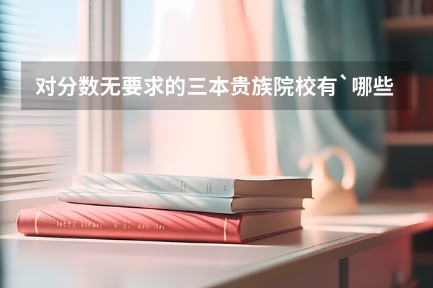 对分数无要求的三本贵族院校有`哪些?