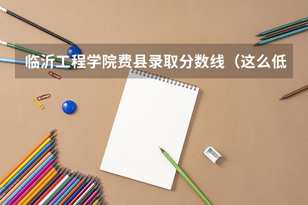 临沂工程学院费县录取分数线（这么低?临沂大学2023年本科各专业录取分数线发布）
