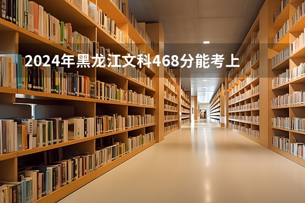 2024年黑龙江文科468分能考上什么大学？