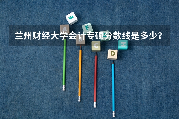 兰州财经大学会计专硕分数线是多少？