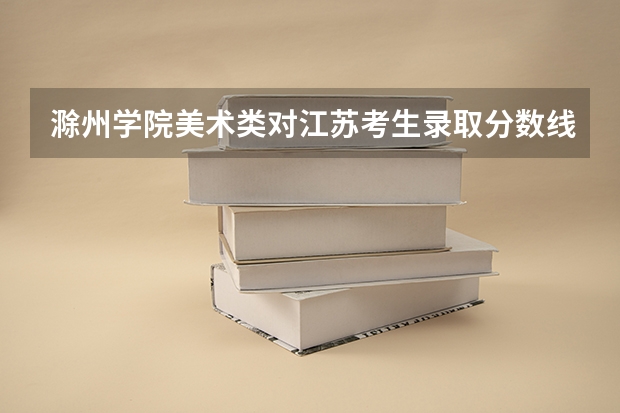 滁州学院美术类对江苏考生录取分数线是多少？